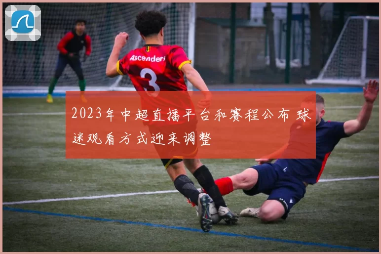 2023年中超直播平台和赛程公布 球迷观看方式迎来调整