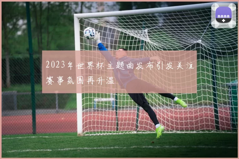 2023年世界杯主题曲发布引发关注赛事氛围再升温