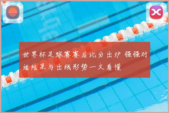 世界杯足球赛赛后比分出炉 强强对话结果与出线形势一文看懂
