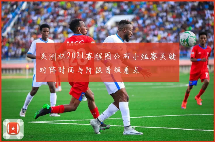 美洲杯2021赛程图公布小组赛关键对阵时间与阶段晋级看点