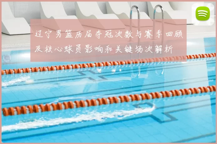 辽宁男篮历届夺冠次数与赛季回顾及核心球员影响和关键场次解析