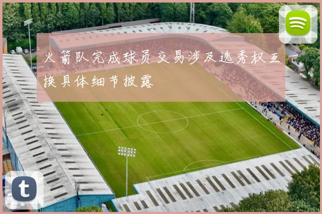 火箭队完成球员交易涉及选秀权互换具体细节披露