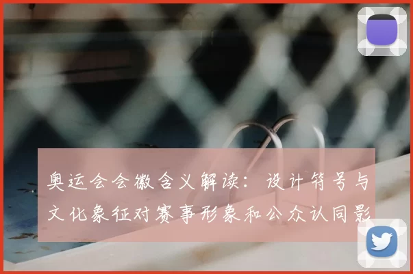 奥运会会徽含义解读：设计符号与文化象征对赛事形象和公众认同影响