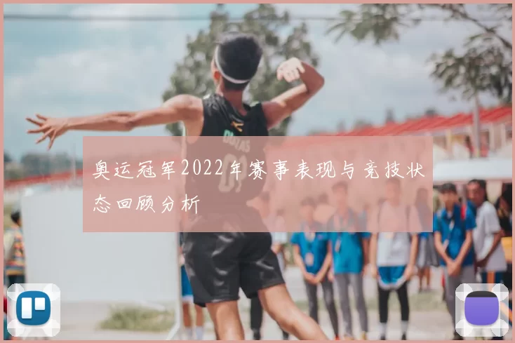 奥运冠军2022年赛事表现与竞技状态回顾分析