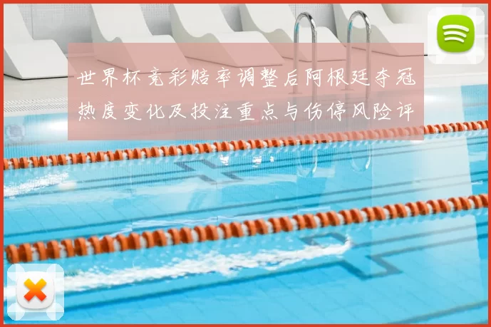 世界杯竞彩赔率调整后阿根廷夺冠热度变化及投注重点与伤停风险评估