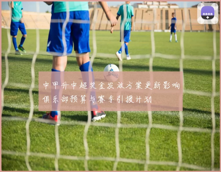 中甲升中超奖金发放方案更新影响俱乐部预算与赛季引援计划