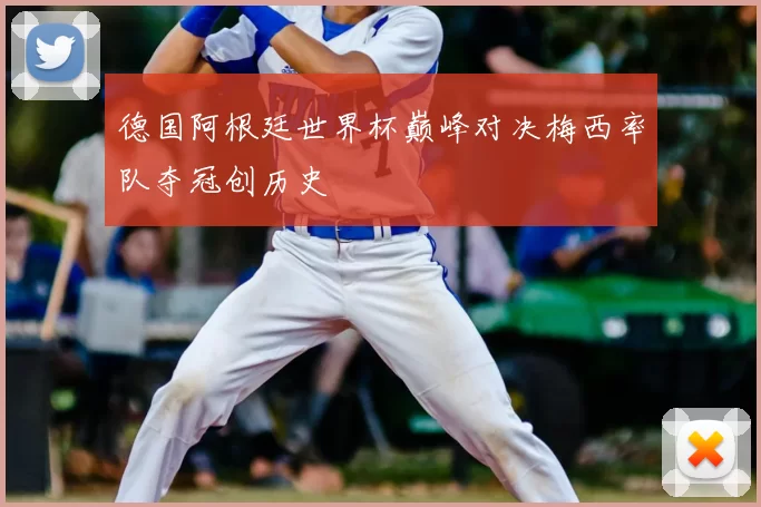 德国阿根廷世界杯巅峰对决梅西率队夺冠创历史