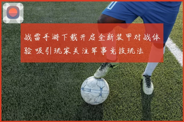 战雷手游下载开启全新装甲对战体验 吸引玩家关注军事竞技玩法