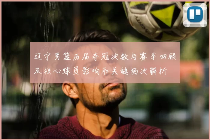 辽宁男篮历届夺冠次数与赛季回顾及核心球员影响和关键场次解析