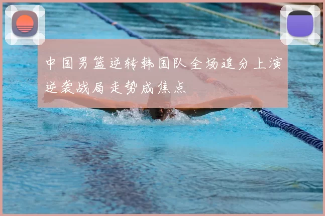 中国男篮逆转韩国队全场追分上演逆袭战局走势成焦点
