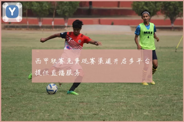 西甲联赛免费观赛渠道开启多平台提供直播服务