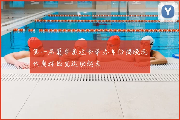 第一届夏季奥运会举办年份揭晓现代奥林匹克运动起点