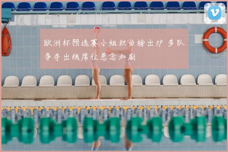 欧洲杯预选赛小组积分榜出炉 多队争夺出线席位悬念加剧