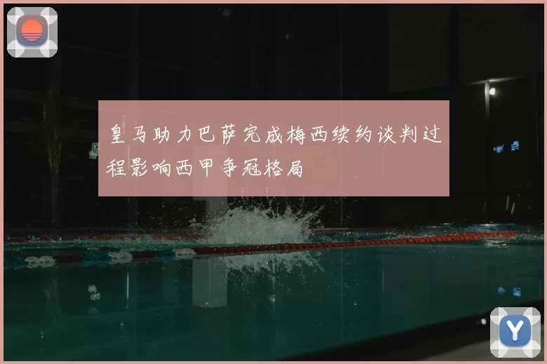 皇马助力巴萨完成梅西续约谈判过程影响西甲争冠格局