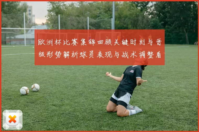 欧洲杯比赛集锦回顾关键时刻与晋级形势解析球员表现与战术调整看点