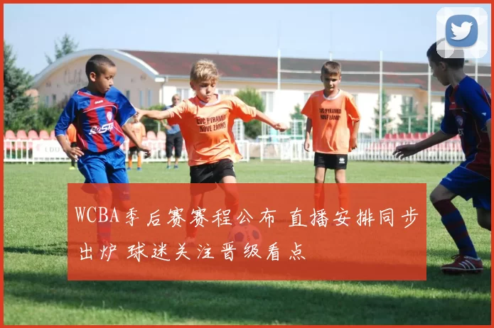 WCBA季后赛赛程公布 直播安排同步出炉 球迷关注晋级看点