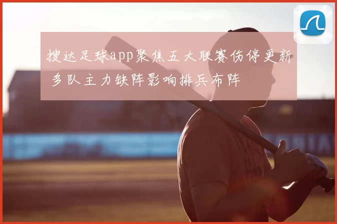 搜达足球app聚焦五大联赛伤停更新 多队主力缺阵影响排兵布阵