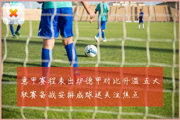意甲赛程表出炉德甲对比升温 五大联赛备战安排成球迷关注焦点