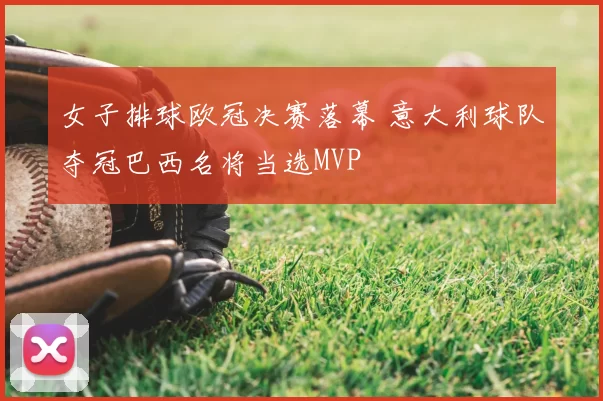 女子排球欧冠决赛落幕 意大利球队夺冠巴西名将当选MVP