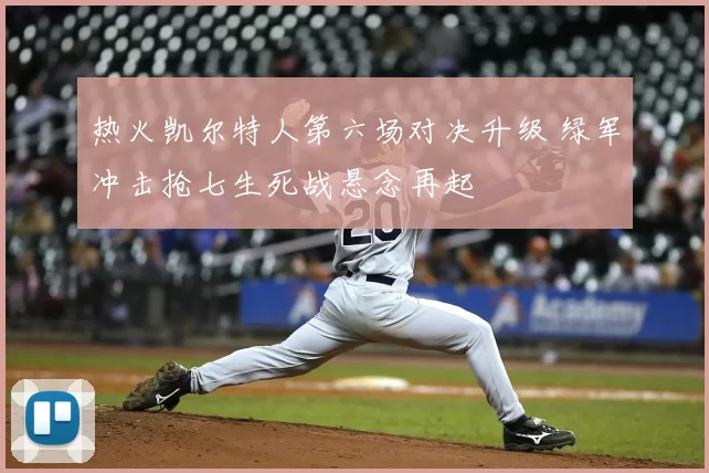 热火凯尔特人第六场对决升级 绿军冲击抢七生死战悬念再起