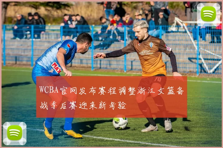 WCBA官网发布赛程调整浙江女篮备战季后赛迎来新考验